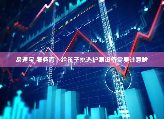 易速宝 服务港｜给孩子挑选护眼设备需要注意啥