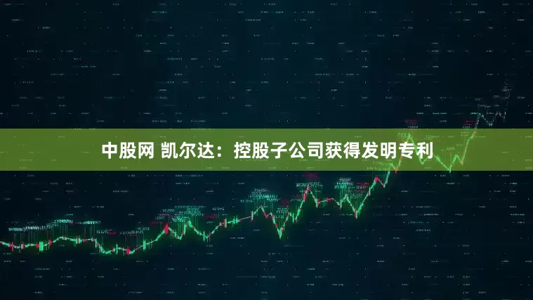 中股网 凯尔达：控股子公司获得发明专利