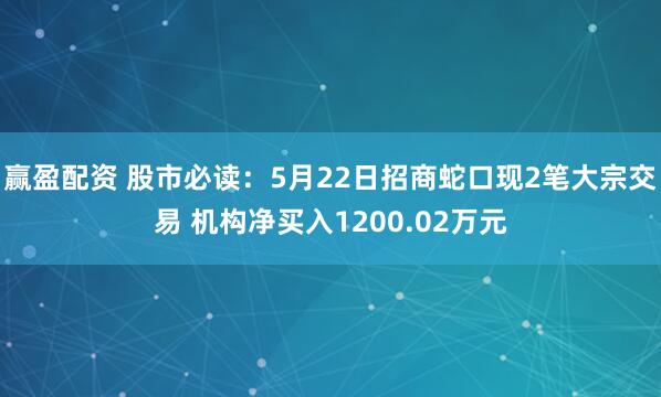 赢盈配资 股市必读：5月22日招商蛇口现2笔大宗交易 机构净买入1200.02万元