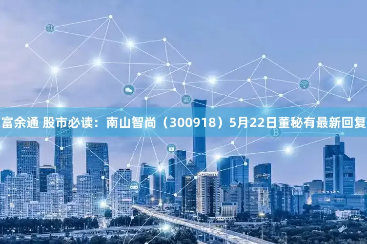 富余通 股市必读：南山智尚（300918）5月22日董秘有最新回复