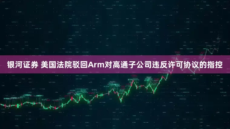 银河证券 美国法院驳回Arm对高通子公司违反许可协议的指控