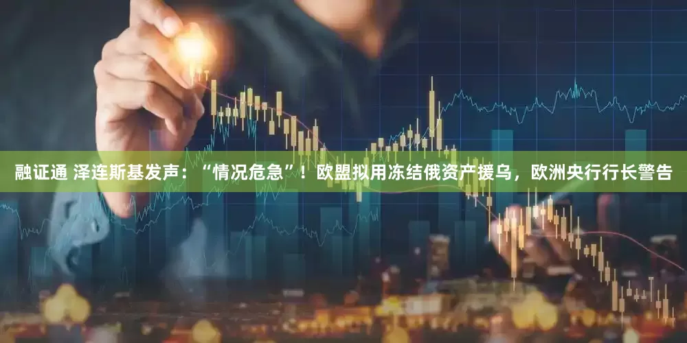融证通 泽连斯基发声：“情况危急”！欧盟拟用冻结俄资产援乌，欧洲央行行长警告