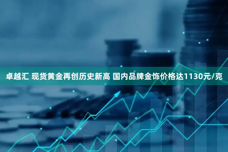 卓越汇 现货黄金再创历史新高 国内品牌金饰价格达1130元/克