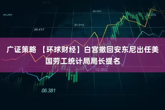广证策略 【环球财经】白宫撤回安东尼出任美国劳工统计局局长提名