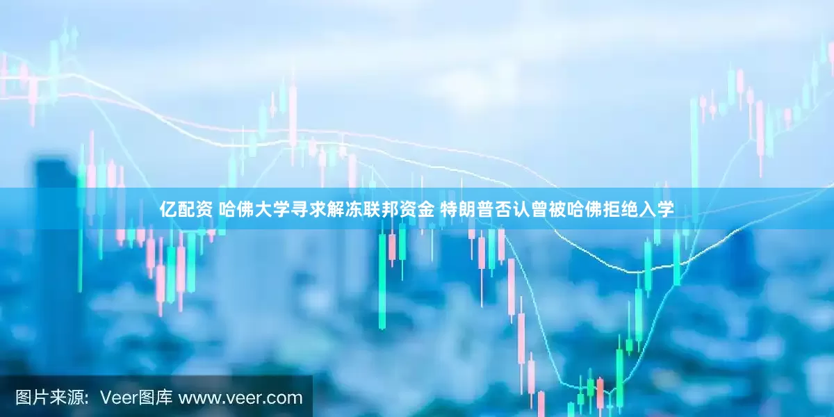 亿配资 哈佛大学寻求解冻联邦资金 特朗普否认曾被哈佛拒绝入学