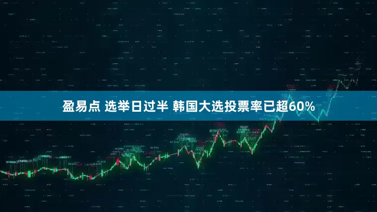 盈易点 选举日过半 韩国大选投票率已超60%