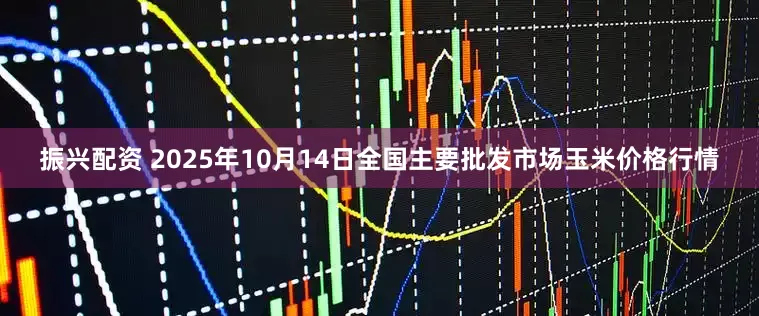 振兴配资 2025年10月14日全国主要批发市场玉米价格行情
