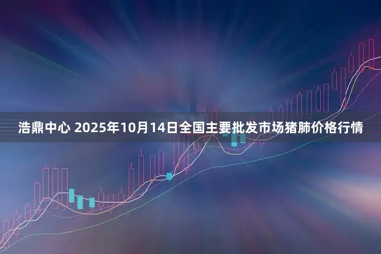 浩鼎中心 2025年10月14日全国主要批发市场猪肺价格行情