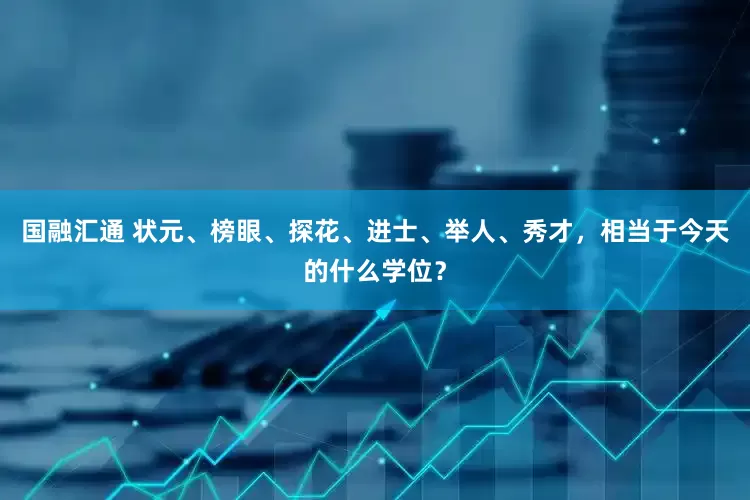国融汇通 状元、榜眼、探花、进士、举人、秀才，相当于今天的什么学位？