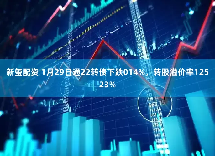 新玺配资 1月29日通22转债下跌014%，转股溢价率12523%