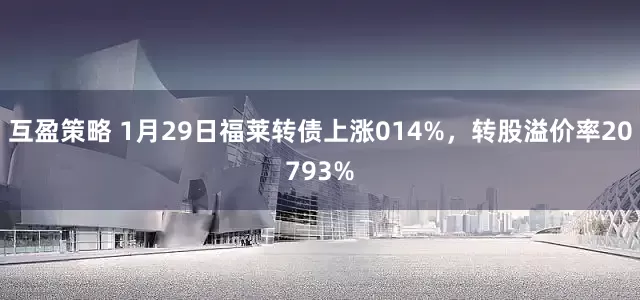 互盈策略 1月29日福莱转债上涨014%，转股溢价率20793%