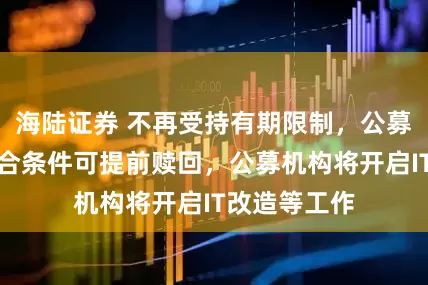 海陆证券 不再受持有期限制，公募养老基金符合条件可提前赎回，公募机构将开启IT改造等工作