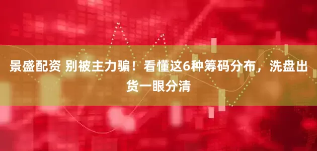 景盛配资 别被主力骗！看懂这6种筹码分布，洗盘出货一眼分清