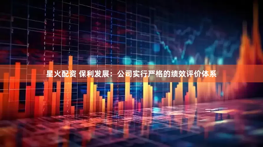星火配资 保利发展：公司实行严格的绩效评价体系