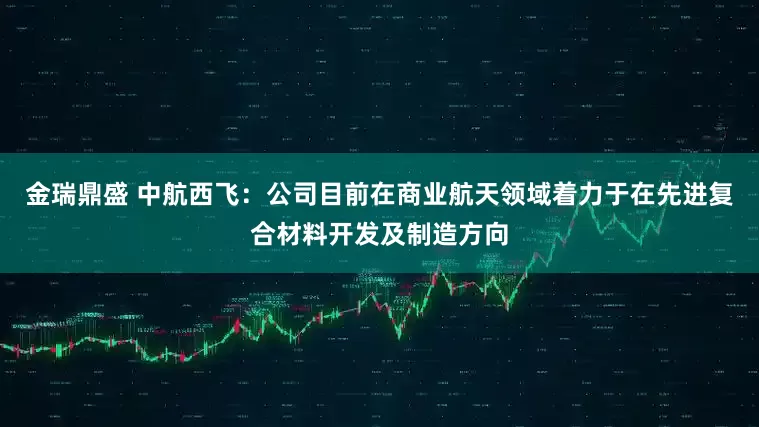 金瑞鼎盛 中航西飞：公司目前在商业航天领域着力于在先进复合材料开发及制造方向