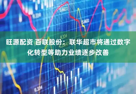 旺源配资 百联股份：联华超市将通过数字化转型等助力业绩逐步改善