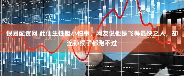 银易配资网 此仙生性胆小怕事，网友说他是飞得最快之人，却连孙猴子都跑不过