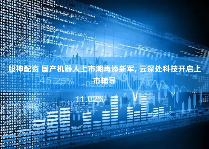 股神配资 国产机器人上市潮再添新军, 云深处科技开启上市辅导