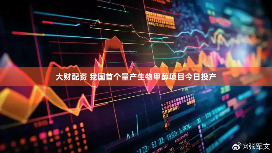 大财配资 我国首个量产生物甲醇项目今日投产
