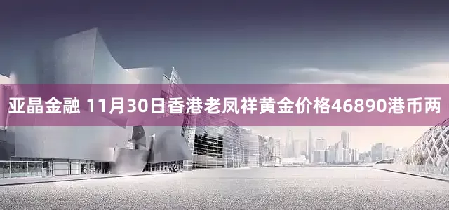 亚晶金融 11月30日香港老凤祥黄金价格46890港币两