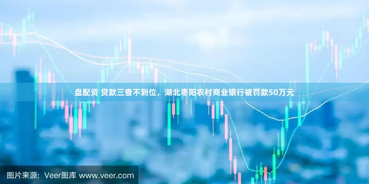 盘配资 贷款三查不到位，湖北枣阳农村商业银行被罚款50万元