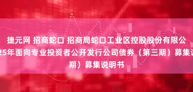 捷元网 招商蛇口 招商局蛇口工业区控股股份有限公司2025年面向专业投资者公开发行公司债券（第三期）募集说明书