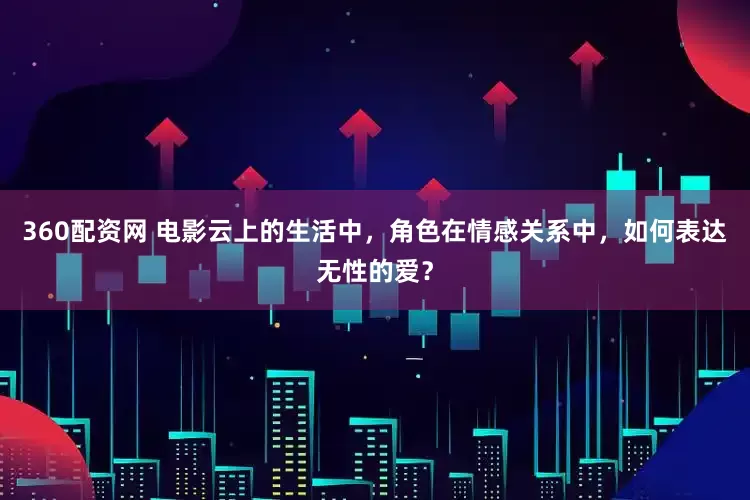 360配资网 电影云上的生活中，角色在情感关系中，如何表达无性的爱？