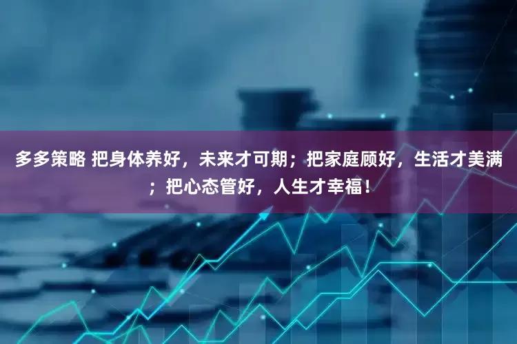 多多策略 把身体养好，未来才可期；把家庭顾好，生活才美满；把心态管好，人生才幸福！
