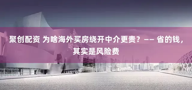 聚创配资 为啥海外买房绕开中介更贵？—— 省的钱，其实是风险费