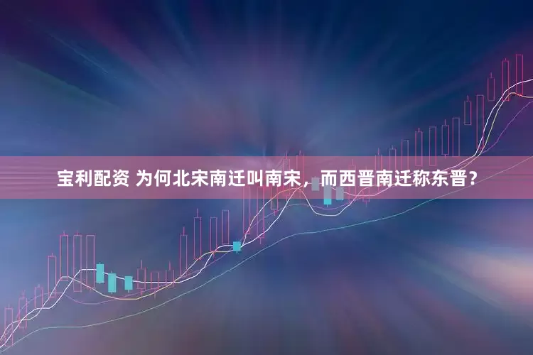 宝利配资 为何北宋南迁叫南宋，而西晋南迁称东晋？