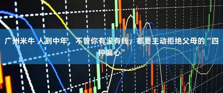 广州米牛 人到中年，不管你有没有钱，都要主动拒绝父母的“四种偏心”