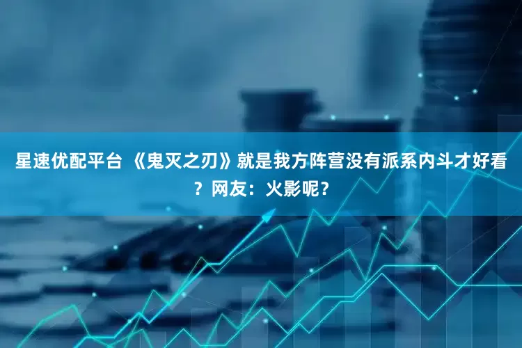 星速优配平台 《鬼灭之刃》就是我方阵营没有派系内斗才好看？网友：火影呢？