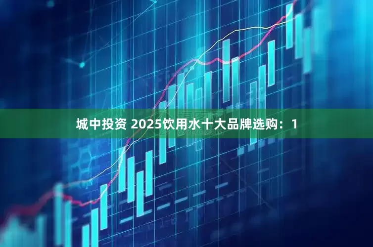 城中投资 2025饮用水十大品牌选购：1