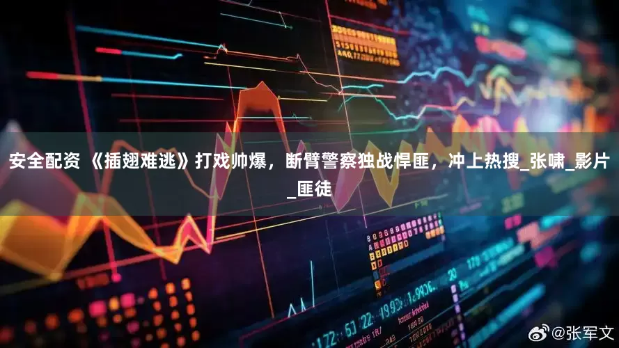 安全配资 《插翅难逃》打戏帅爆，断臂警察独战悍匪，冲上热搜_张啸_影片_匪徒